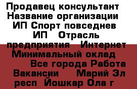 Продавец-консультант › Название организации ­ ИП Спорт повседнев, ИП › Отрасль предприятия ­ Интернет › Минимальный оклад ­ 5 000 - Все города Работа » Вакансии   . Марий Эл респ.,Йошкар-Ола г.